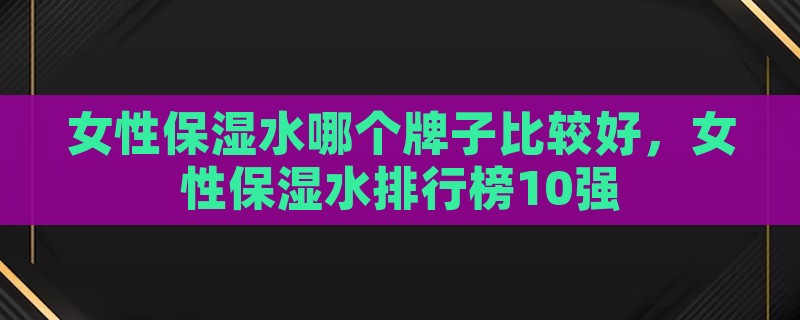 女性保湿水哪个牌子比较好，女性保湿水排行榜10强