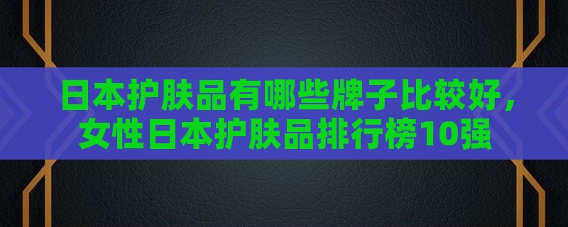 日本护肤品有哪些牌子比较好，女性日本护肤品排行榜10强