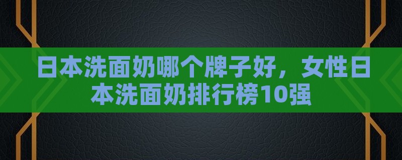 日本洗面奶哪个牌子好，女性日本洗面奶排行榜10强