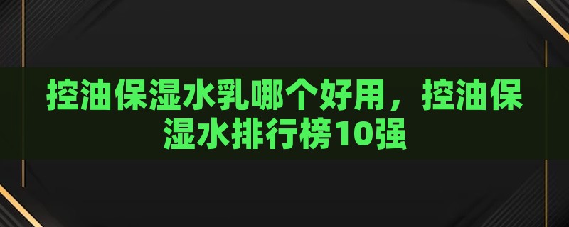 控油保湿水乳哪个好用，控油保湿水排行榜10强