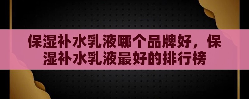 保湿补水乳液哪个品牌好，保湿补水乳液最好的排行榜