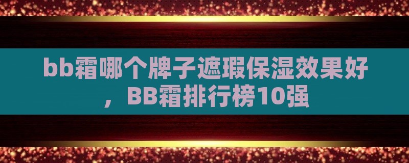 bb霜哪个牌子遮瑕保湿效果好，bb霜排行榜10强