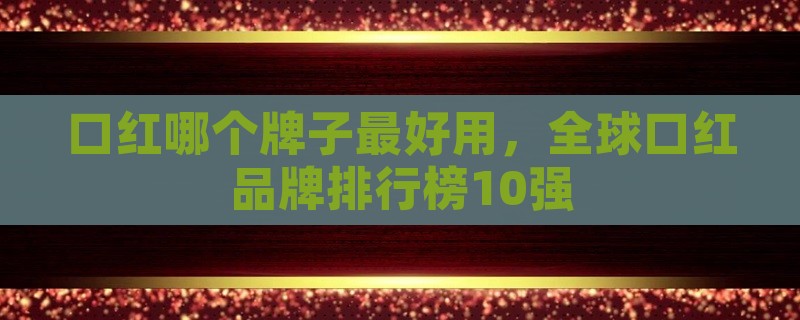 口红哪个牌子最好用，全球口红品牌排行榜10强