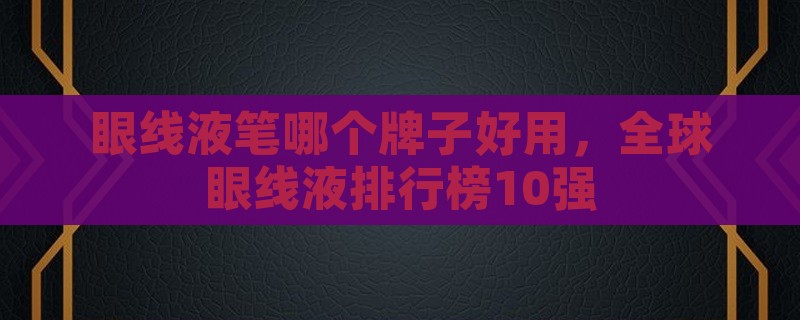 眼线液笔哪个牌子好用，全球眼线液排行榜10强