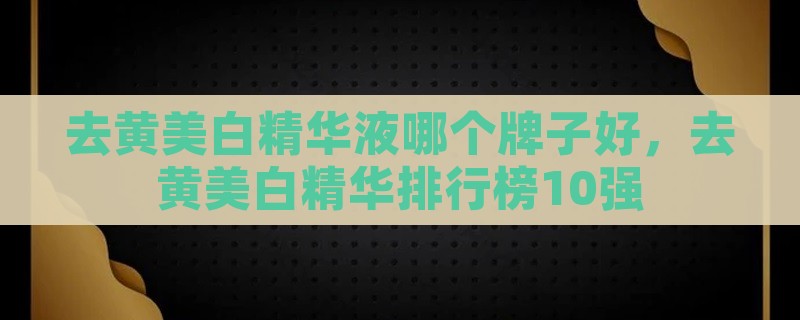 去黄美白精华液哪个牌子好，去黄美白精华排行榜10强