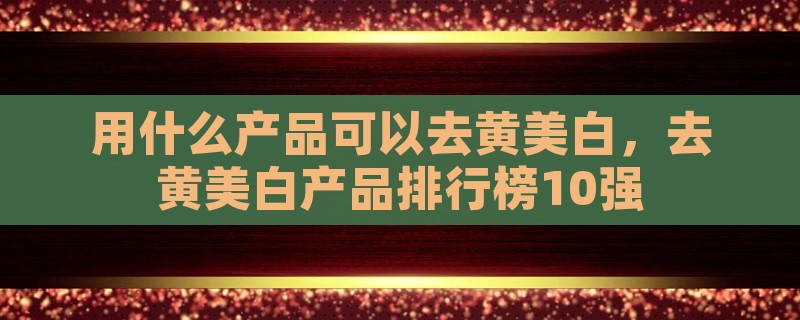 用什么产品可以去黄美白，去黄美白产品排行榜10强