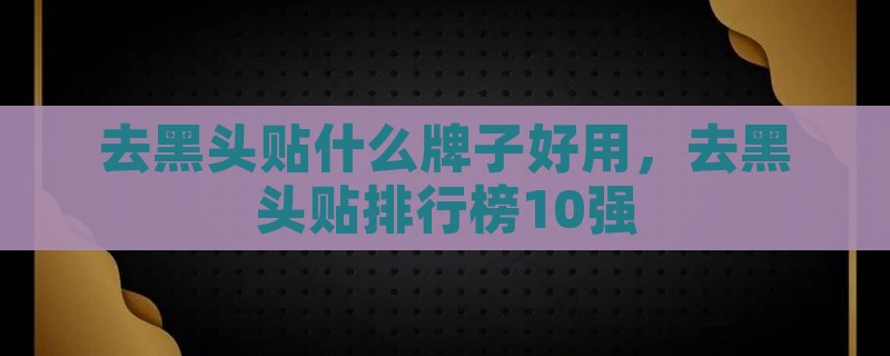 去黑头贴什么牌子好用，去黑头贴排行榜10强