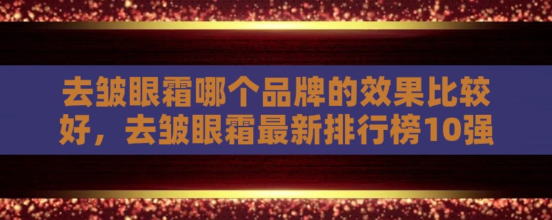 去皱眼霜哪个品牌的效果比较好，去皱眼霜最新排行榜10强