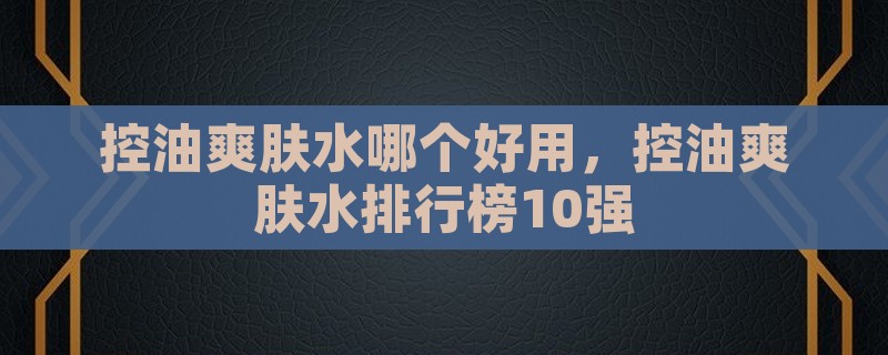 控油爽肤水哪个好用，控油爽肤水排行榜10强