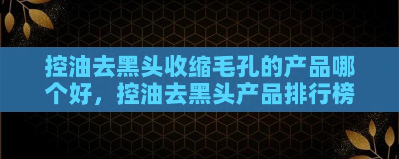 控油去黑头收缩毛孔的产品哪个好，控油去黑头产品排行榜10强