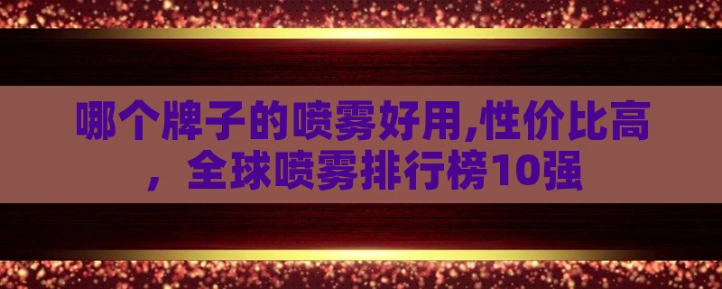 哪个牌子的喷雾好用,性价比高，全球喷雾排行榜10强