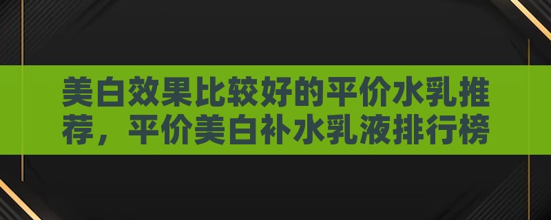 美白效果比较好的平价水乳推荐，平价美白补水乳液排行榜10强